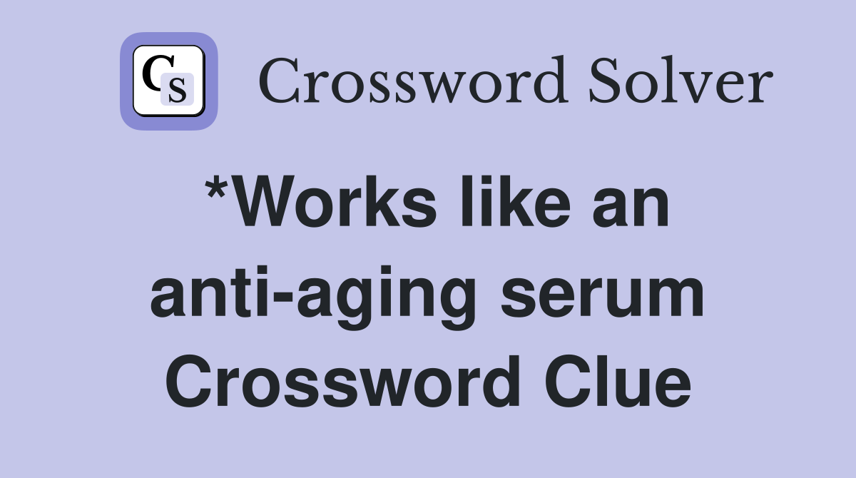*Works like an anti-aging serum Crossword Clue