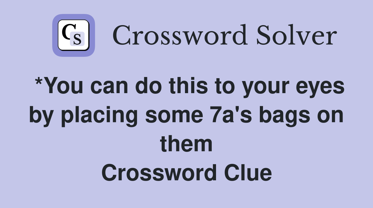 *You can do this to your eyes by placing some 7a's bags on them Crossword Clue