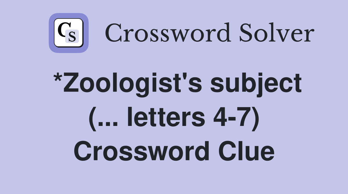 *Zoologist's subject (... letters 4-7) Crossword Clue
