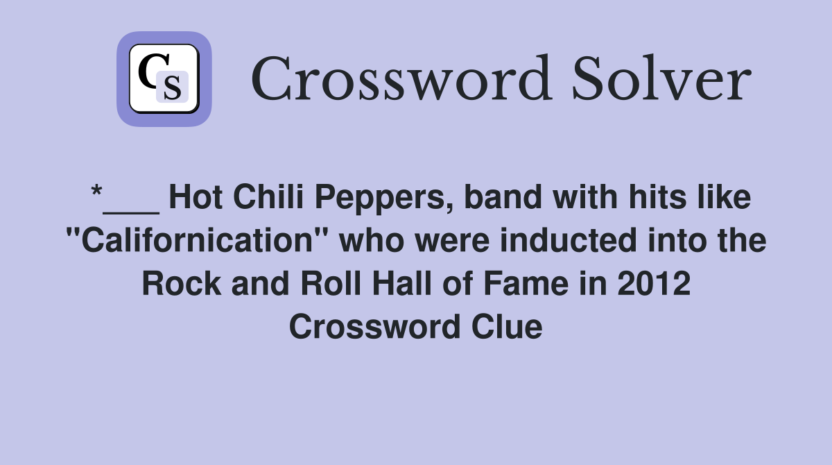 *___ Hot Chili Peppers, band with hits like "Californication" who were inducted into the Rock and Roll Hall of Fame in 2012 Crossword Clue