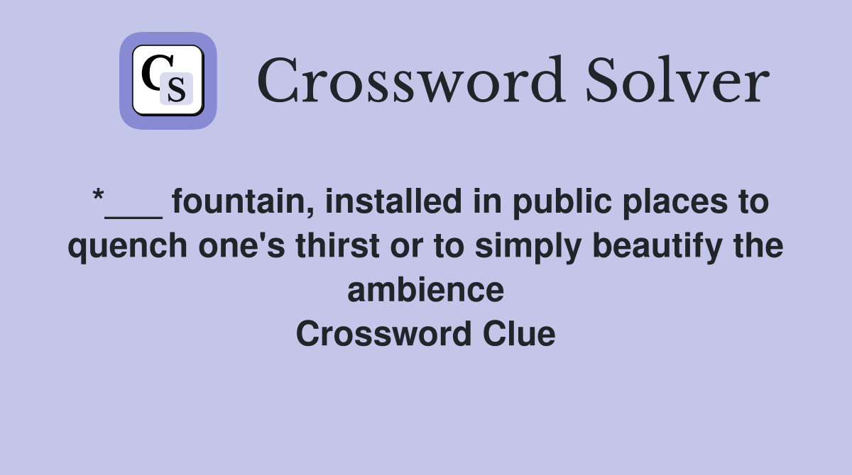 *___ fountain, installed in public places to quench one's thirst or to simply beautify the ambience Crossword Clue