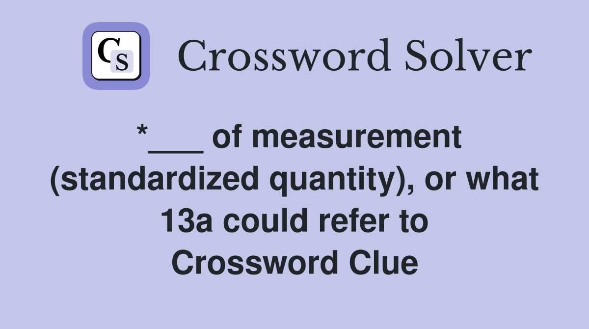 *___ of measurement (standardized quantity), or what 13a could refer to Crossword Clue