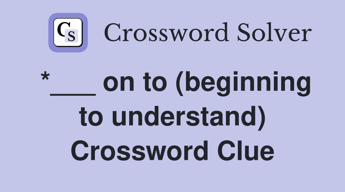 *___ on to (beginning to understand) Crossword Clue