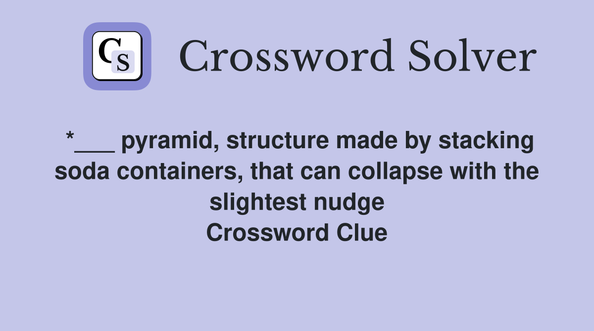 *___ pyramid, structure made by stacking soda containers, that can collapse with the slightest nudge Crossword Clue