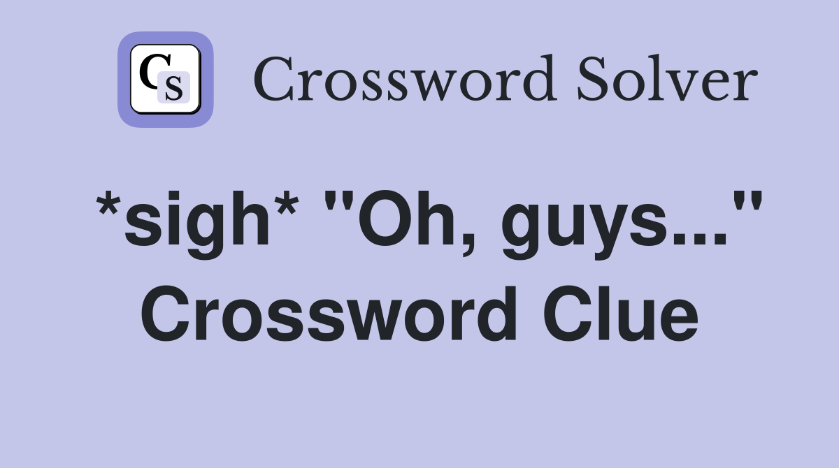 *sigh* "Oh, guys..." Crossword Clue