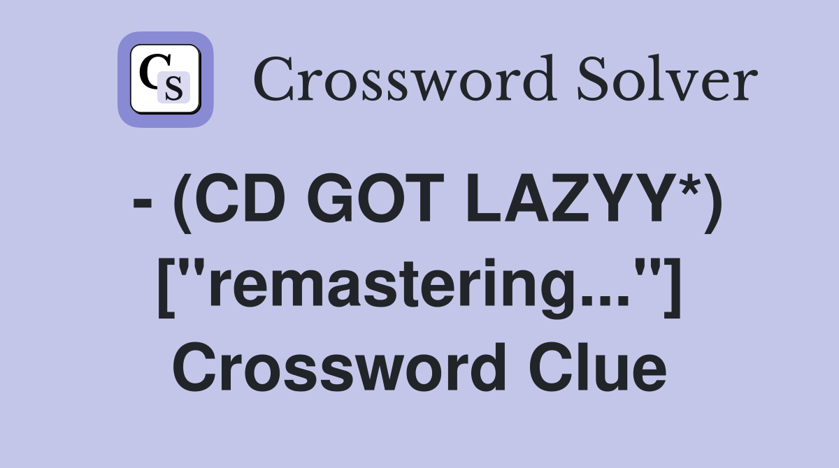 - (CD GOT LAZYY*) ["remastering..."] Crossword Clue
