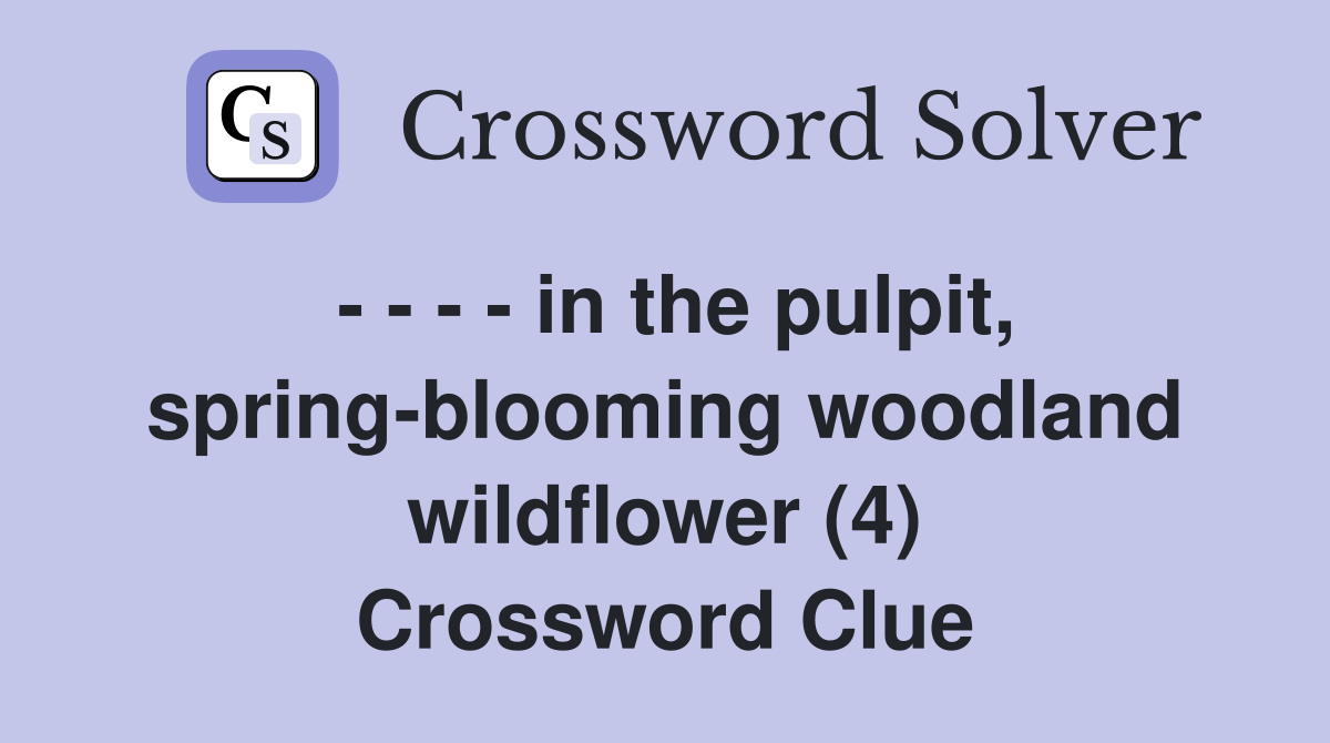 - - - - in the pulpit, spring-blooming woodland wildflower (4) Crossword Clue