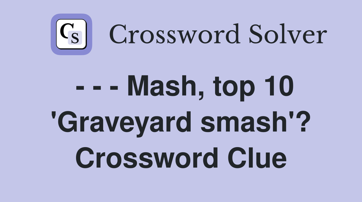 - - - Mash, top 10 'Graveyard smash'? Crossword Clue