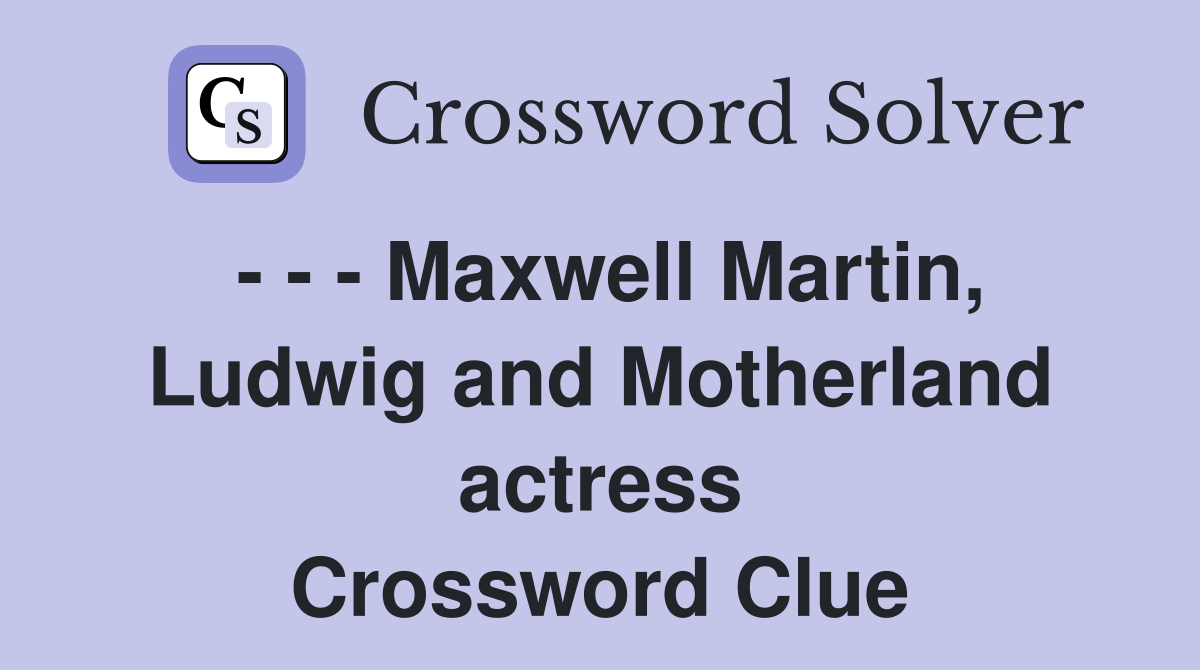 - - - Maxwell Martin, Ludwig and Motherland actress Crossword Clue
