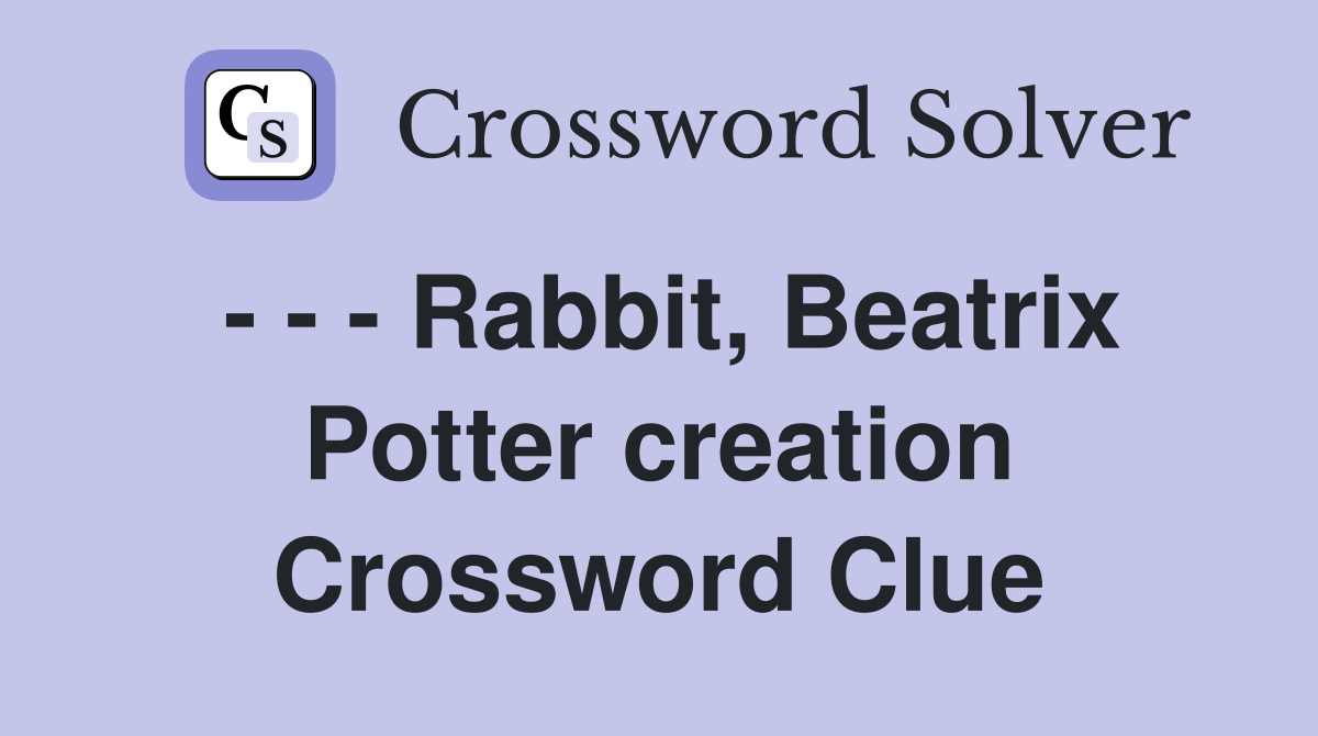 - - - Rabbit, Beatrix Potter creation Crossword Clue