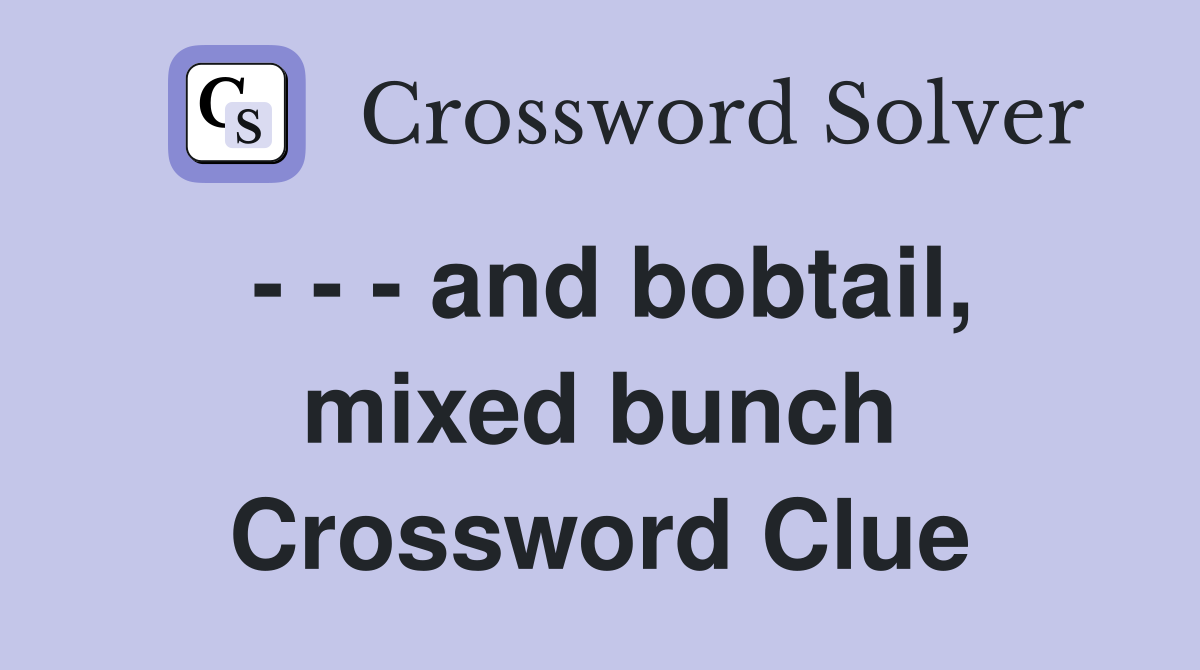 - - - and bobtail, mixed bunch Crossword Clue
