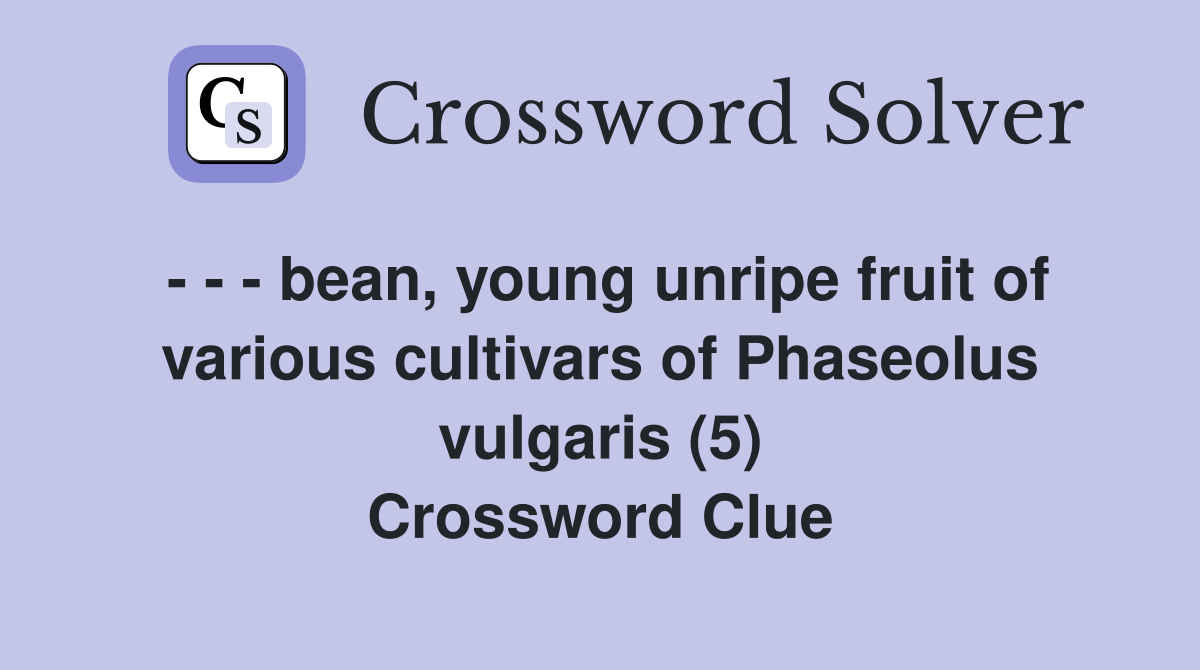 - - - bean, young unripe fruit of various cultivars of Phaseolus vulgaris (5) Crossword Clue