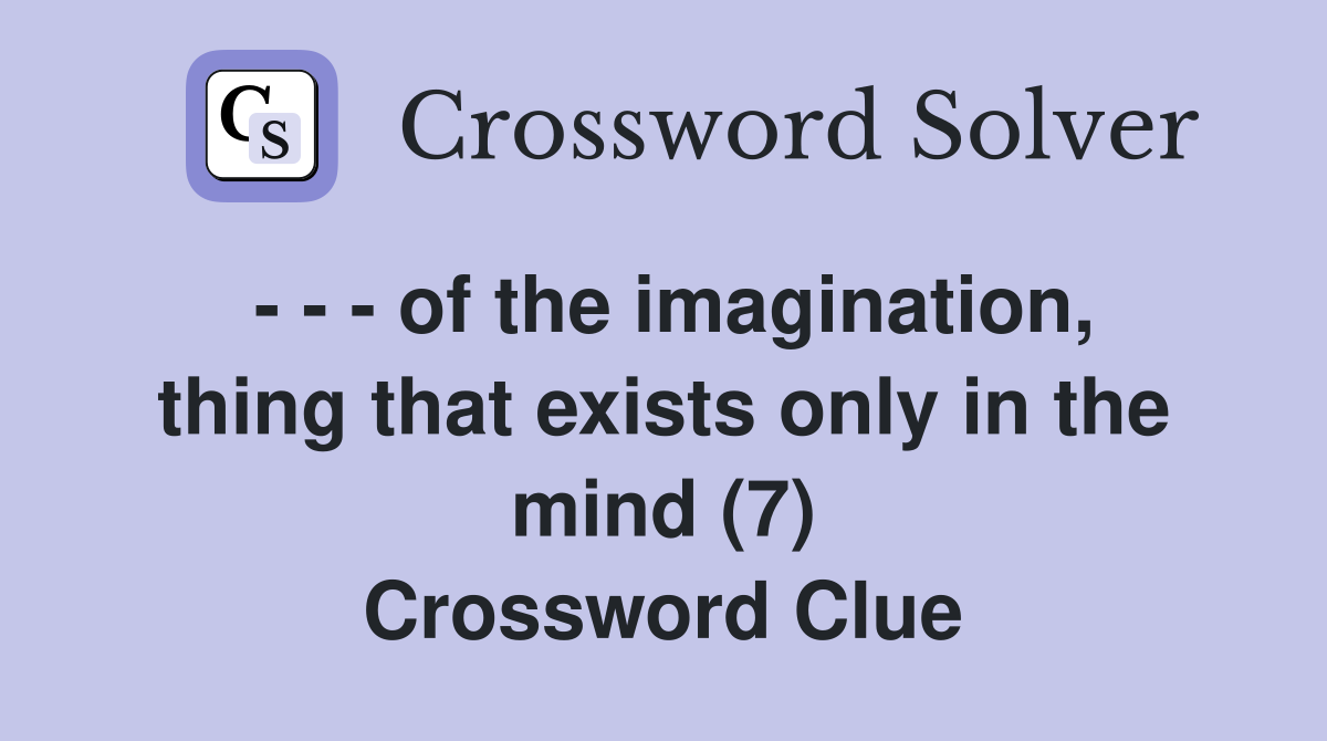 - - - of the imagination, thing that exists only in the mind (7) Crossword Clue