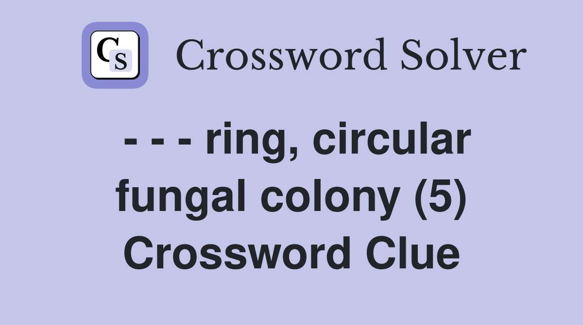 - - - ring, circular fungal colony (5) Crossword Clue