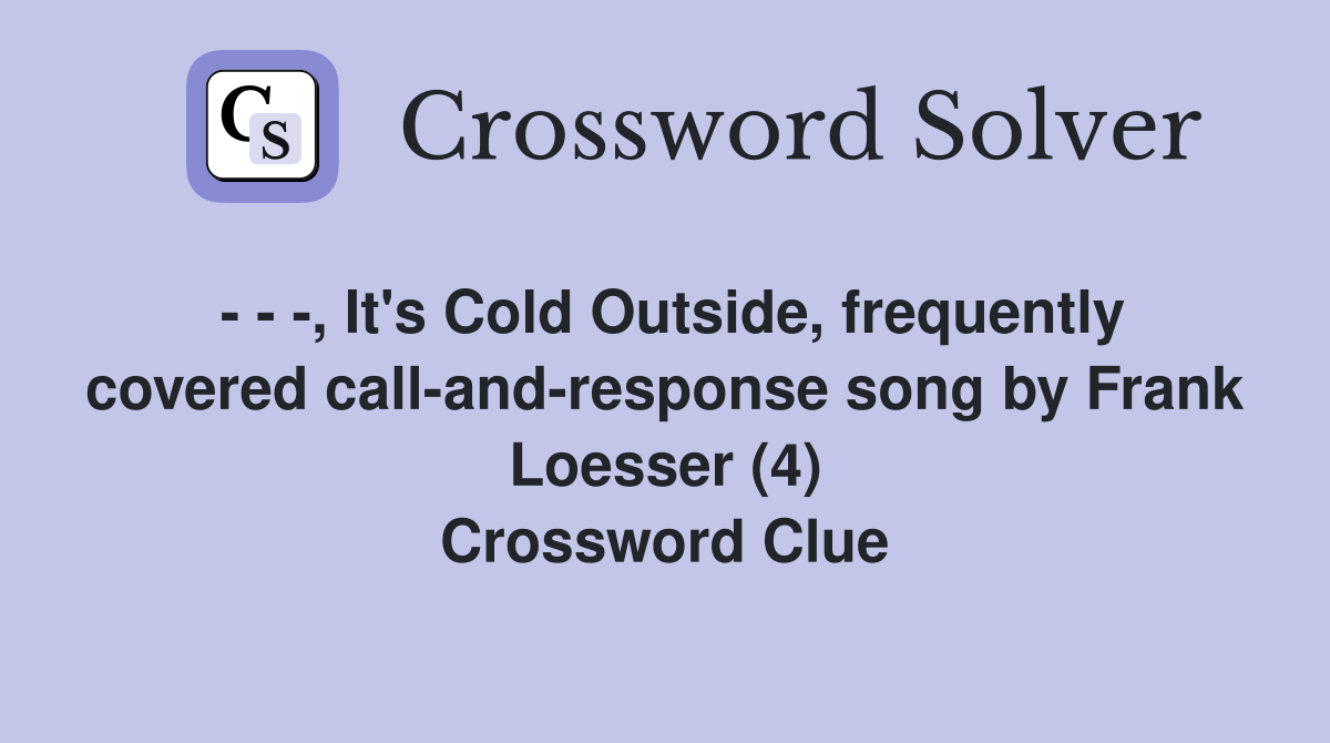 - - -, It's Cold Outside, frequently covered call-and-response song by Frank Loesser (4) Crossword Clue