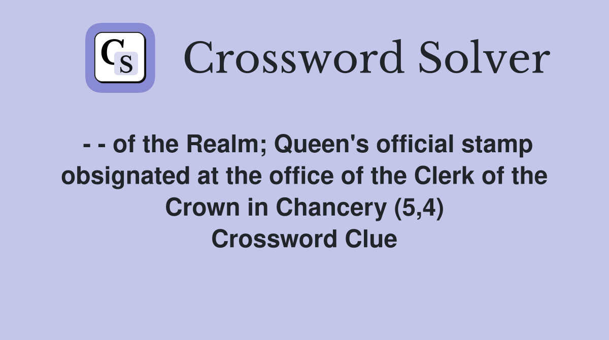 - - of the Realm; Queen's official stamp obsignated at the office of the Clerk of the Crown in Chancery (5,4) Crossword Clue
