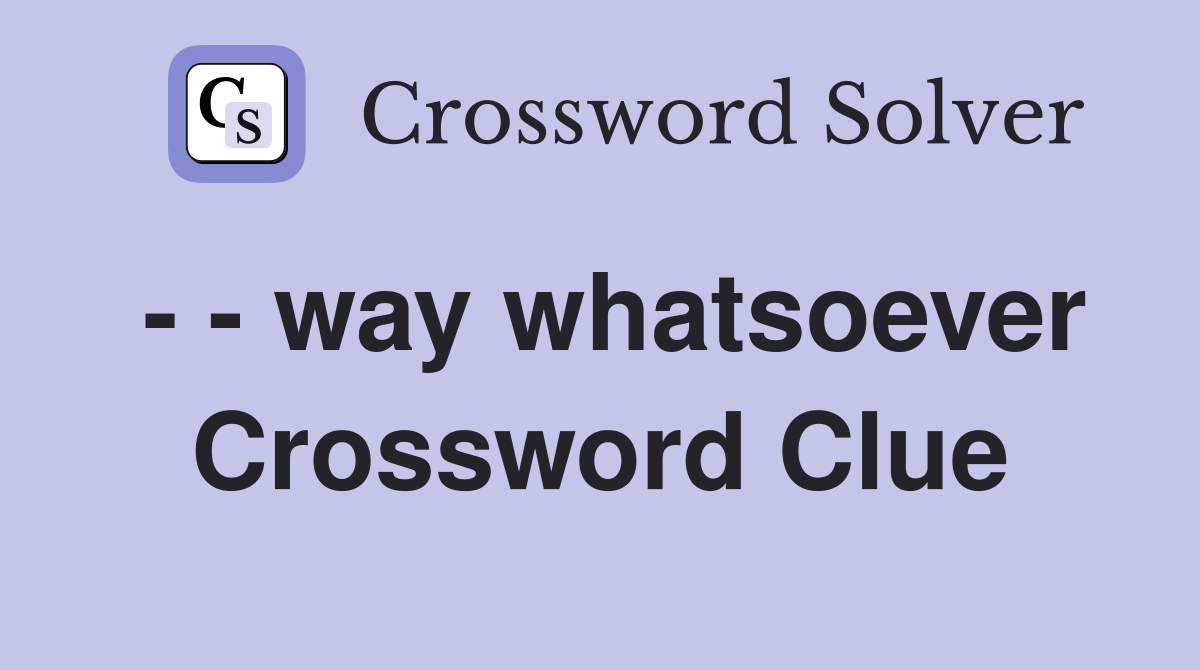 - - way whatsoever Crossword Clue