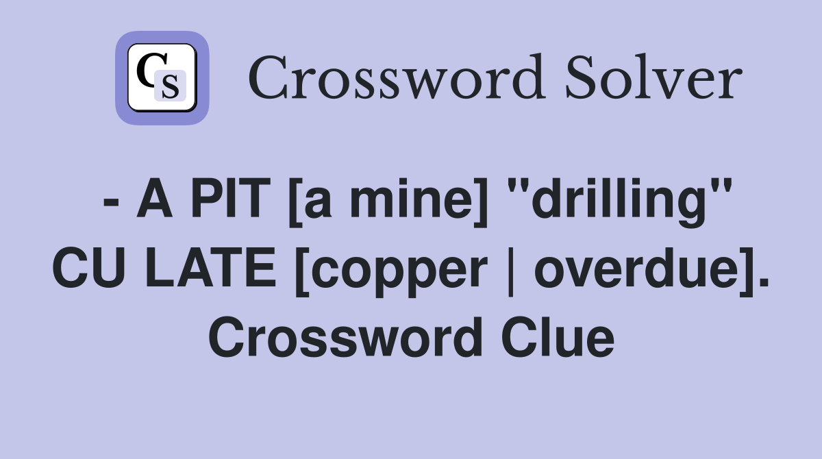 - A PIT [a mine] "drilling" CU LATE [copper | overdue]. Crossword Clue
