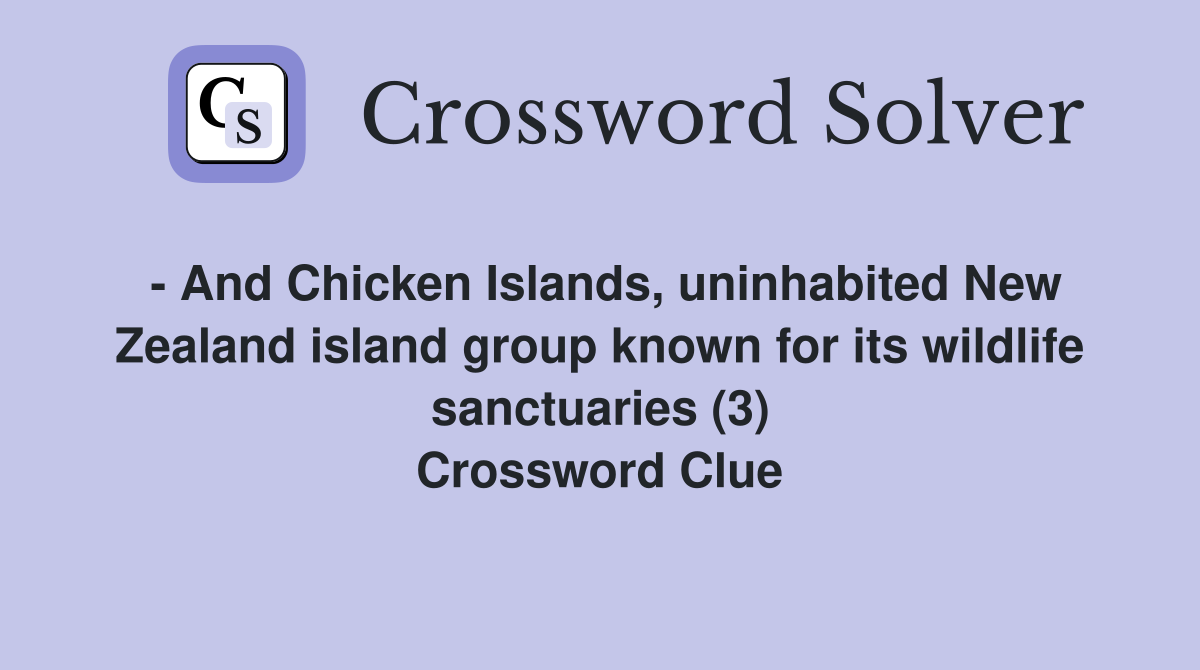 - And Chicken Islands, uninhabited New Zealand island group known for its wildlife sanctuaries (3) Crossword Clue