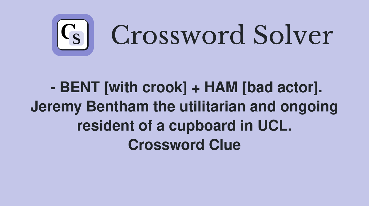 - BENT [with crook] + HAM [bad actor]. Jeremy Bentham the utilitarian and ongoing resident of a cupboard in UCL. Crossword Clue