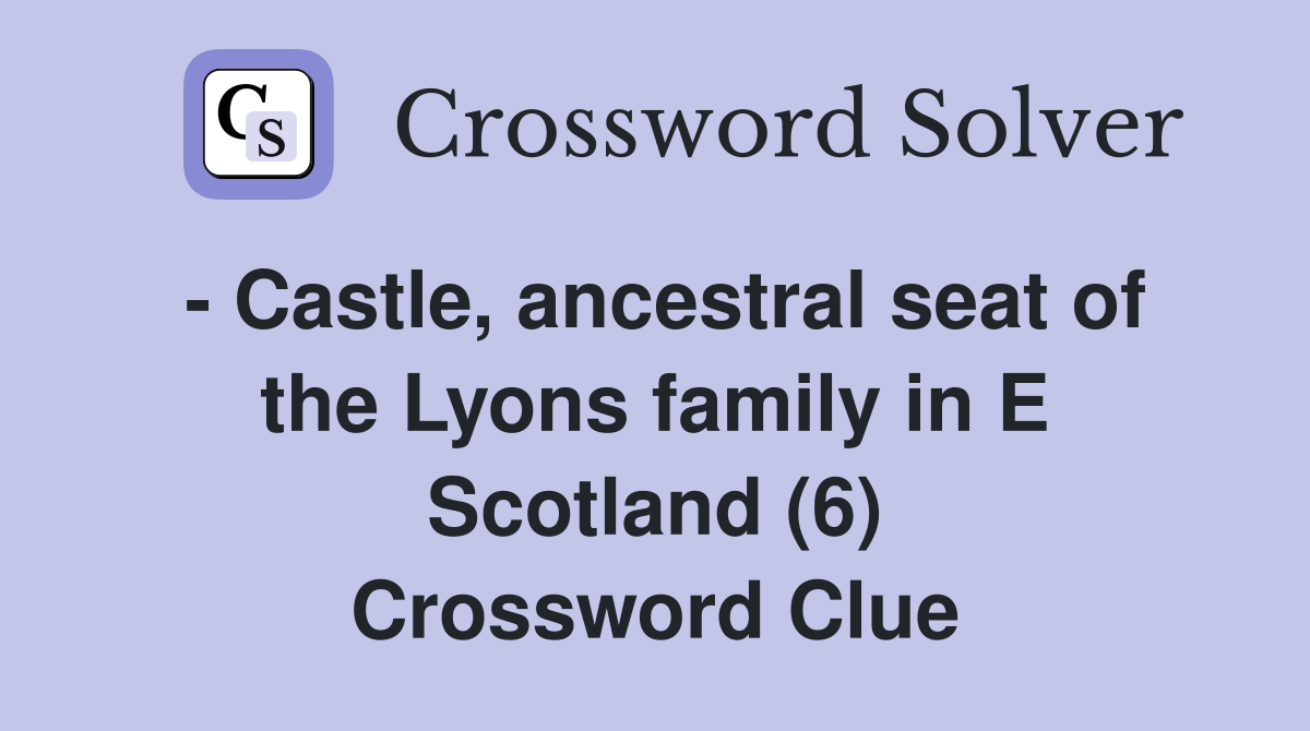 - Castle, ancestral seat of the Lyons family in E Scotland (6) Crossword Clue