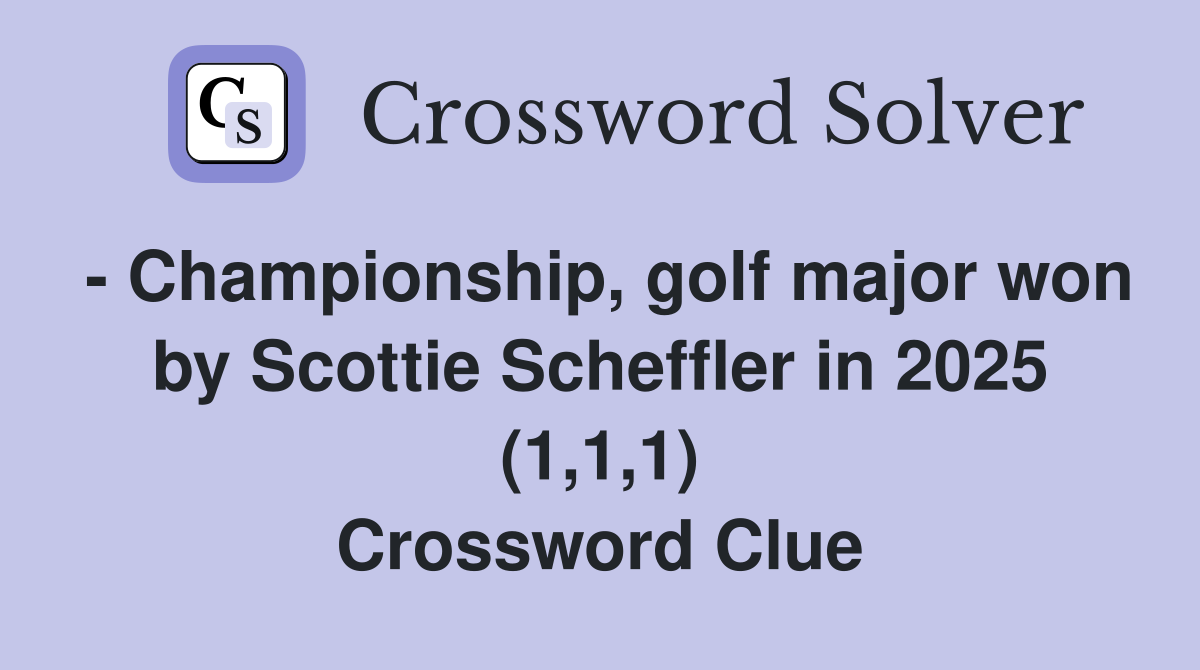 - Championship, golf major won by Scottie Scheffler in 2025 (1,1,1) Crossword Clue