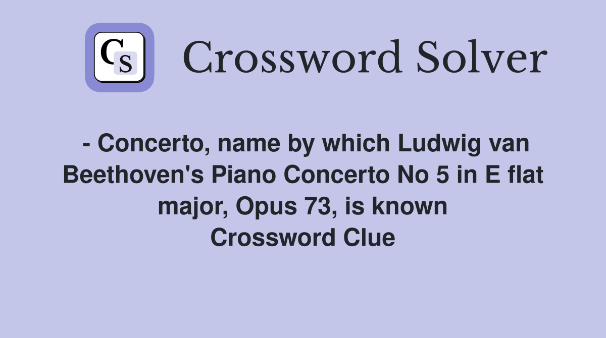 - Concerto, name by which Ludwig van Beethoven's Piano Concerto No 5 in E flat major, Opus 73, is known Crossword Clue