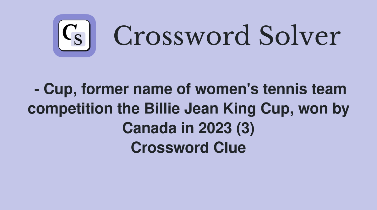 - Cup, former name of women's tennis team competition the Billie Jean King Cup, won by Canada in 2023 (3) Crossword Clue