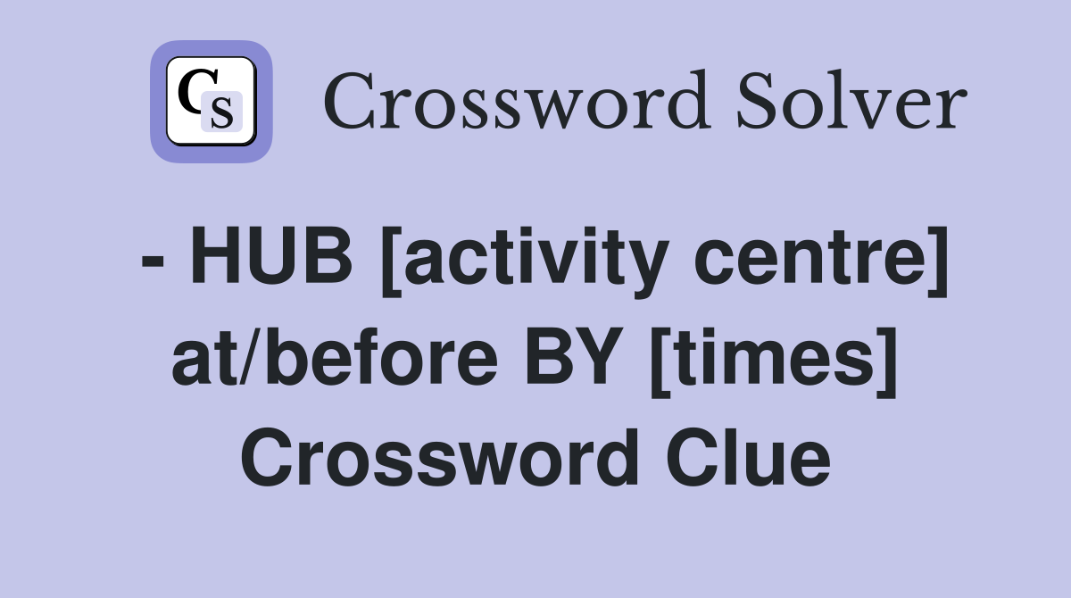 - HUB [activity centre] at/before BY [times] Crossword Clue