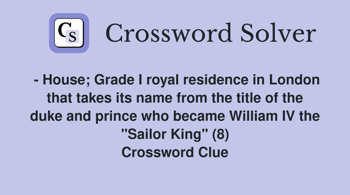 - House; Grade I royal residence in London that takes its name from the title of the duke and prince who became William IV the "Sailor King" (8) Crossword Clue