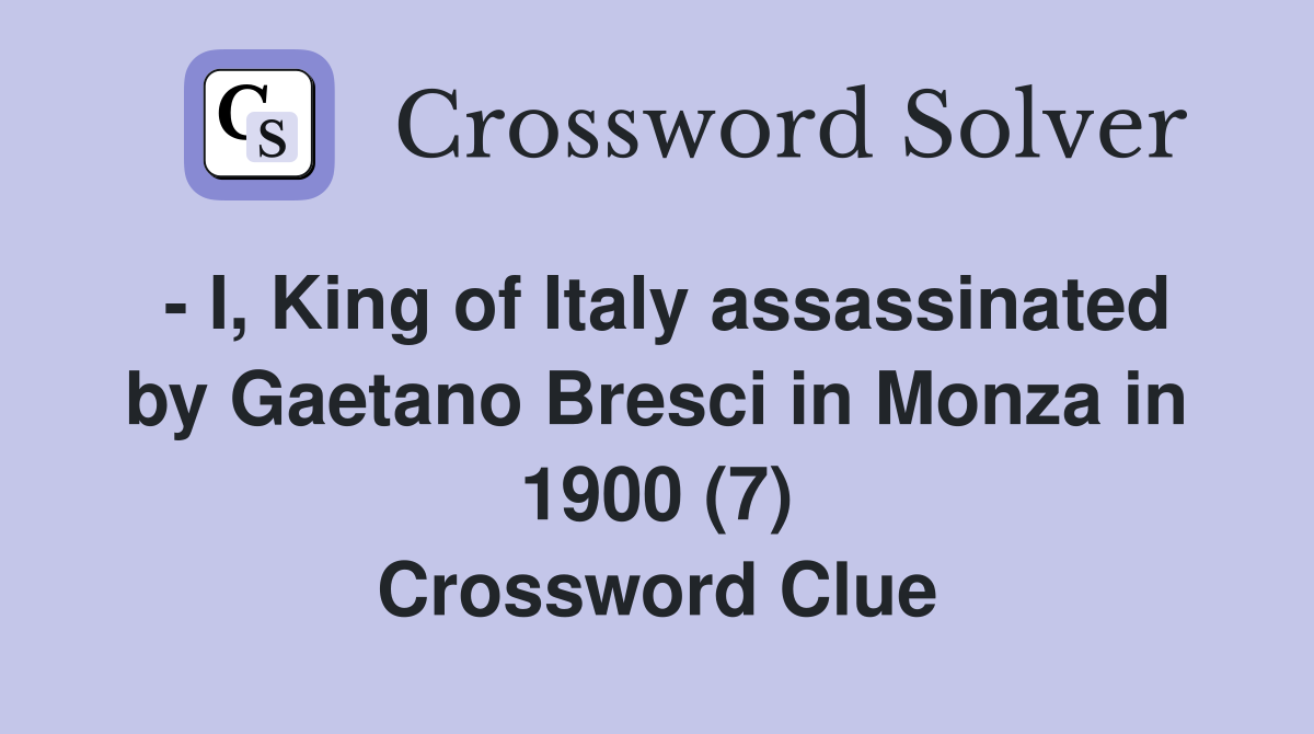 - I, King of Italy assassinated by Gaetano Bresci in Monza in 1900 (7) Crossword Clue