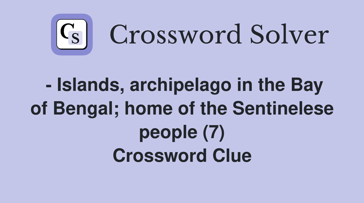 - Islands, archipelago in the Bay of Bengal; home of the Sentinelese people (7) Crossword Clue