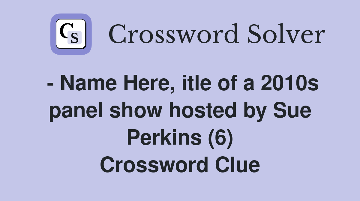- Name Here, itle of a 2010s panel show hosted by Sue Perkins (6) Crossword Clue