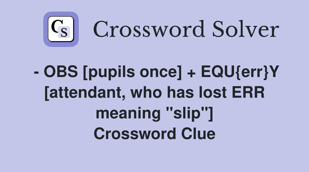 - OBS [pupils once] + EQU{err}Y [attendant, who has lost ERR meaning "slip"] Crossword Clue