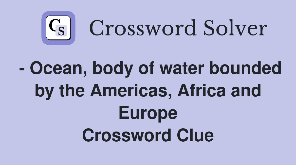 - Ocean, body of water bounded by the Americas, Africa and Europe Crossword Clue