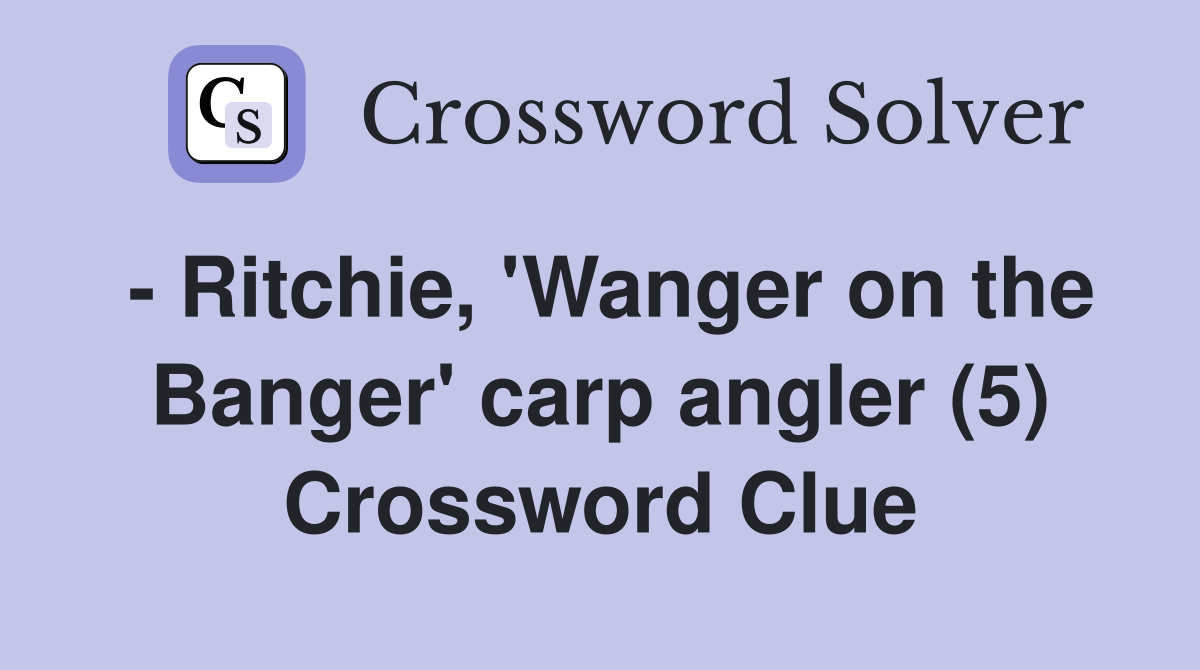 - Ritchie, 'Wanger on the Banger' carp angler (5) Crossword Clue