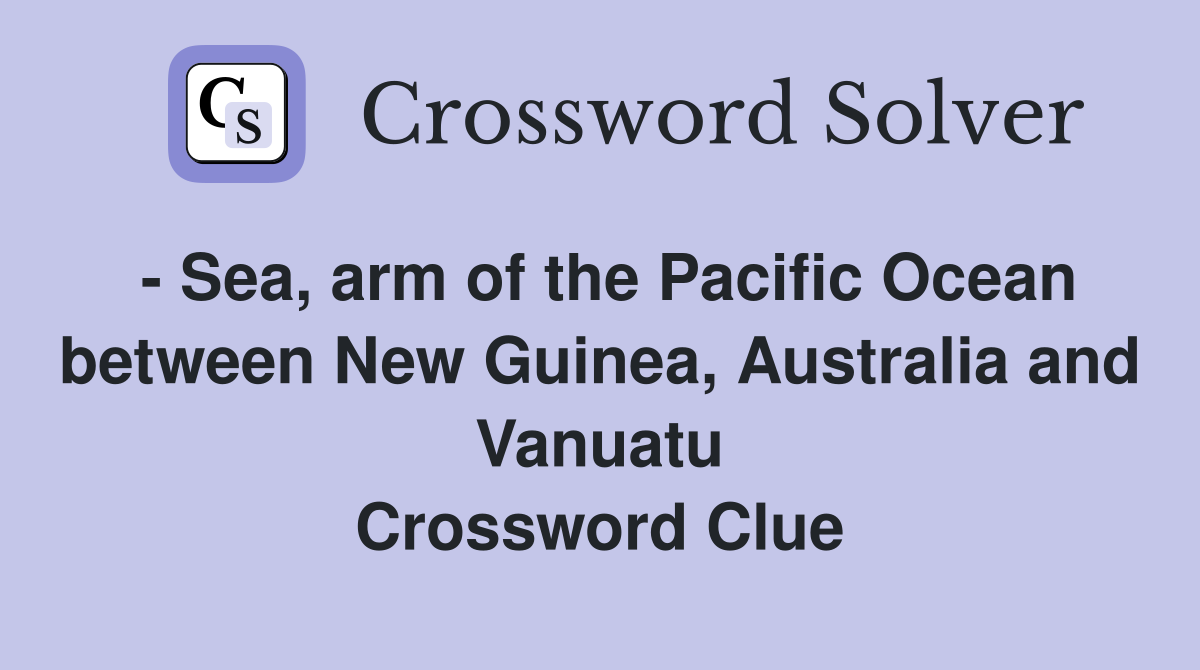 - Sea, arm of the Pacific Ocean between New Guinea, Australia and Vanuatu Crossword Clue