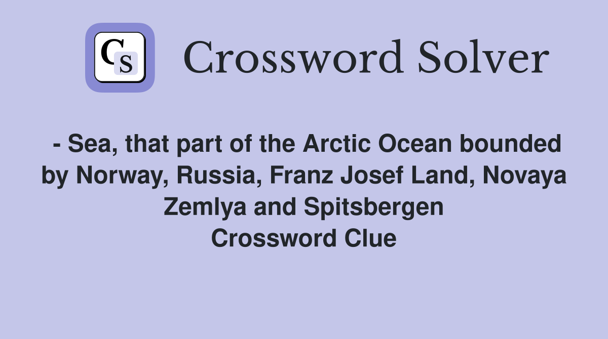 - Sea, that part of the Arctic Ocean bounded by Norway, Russia, Franz Josef Land, Novaya Zemlya and Spitsbergen Crossword Clue