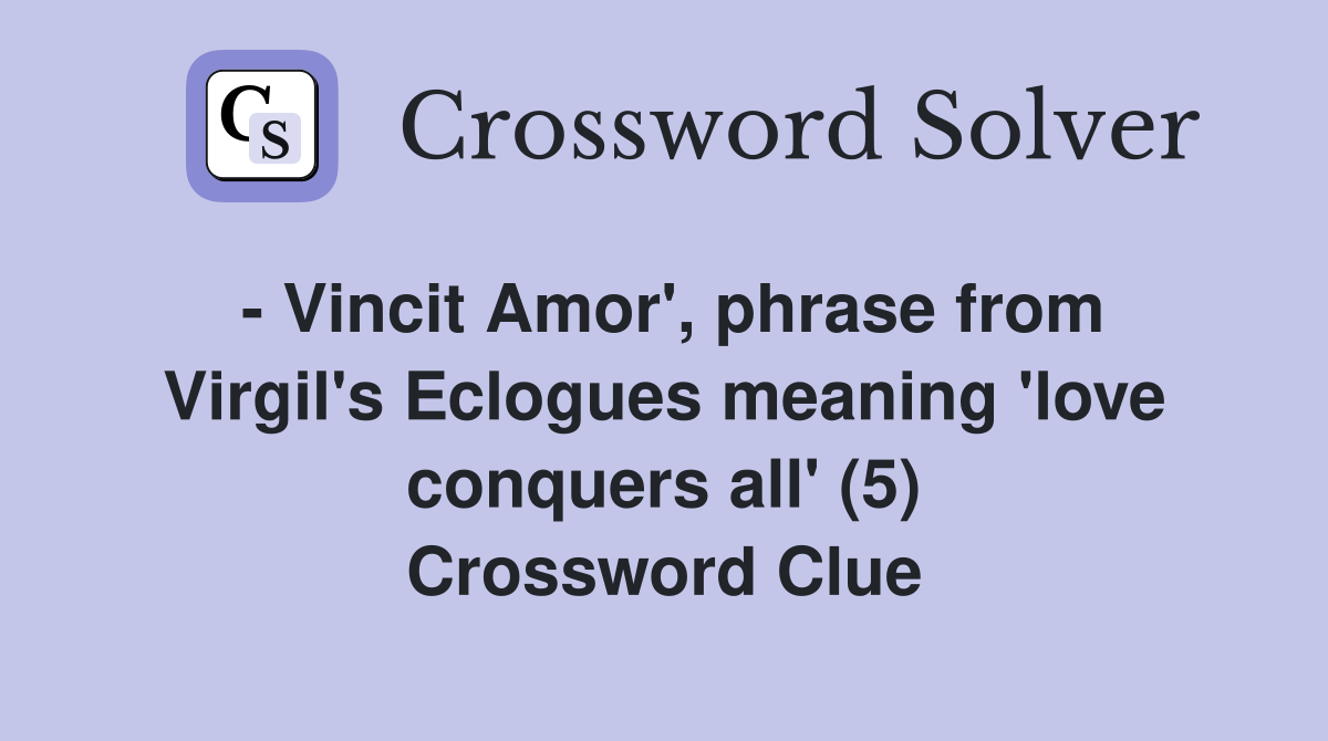 - Vincit Amor', phrase from Virgil's Eclogues meaning 'love conquers all' (5) Crossword Clue