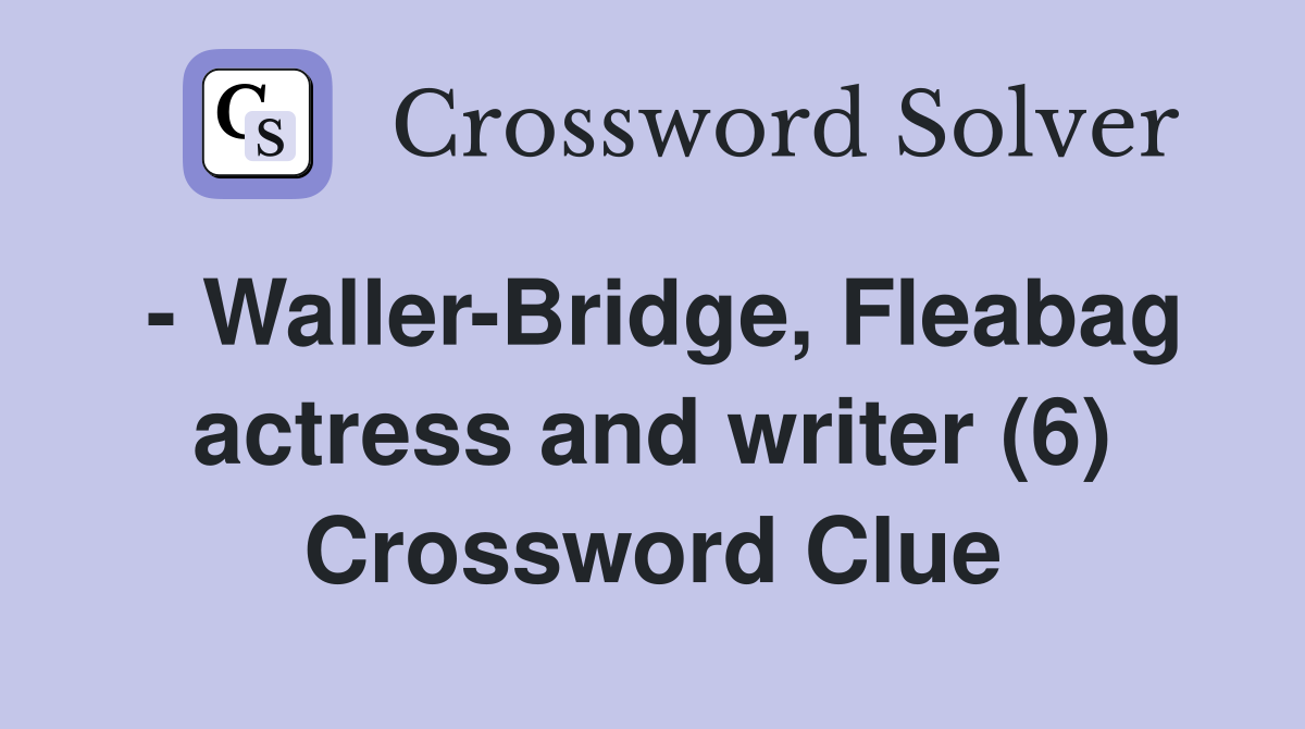 - Waller-Bridge, Fleabag actress and writer (6) Crossword Clue