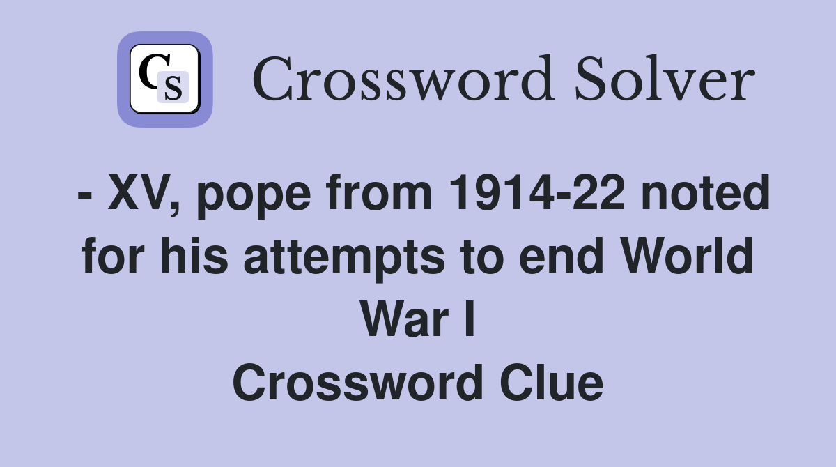 - XV, pope from 1914-22 noted for his attempts to end World War I Crossword Clue