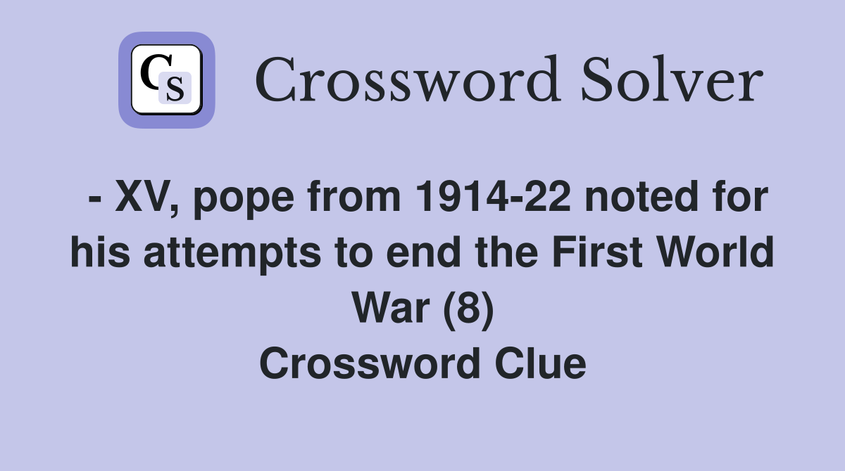 - XV, pope from 1914-22 noted for his attempts to end the First World War (8) Crossword Clue