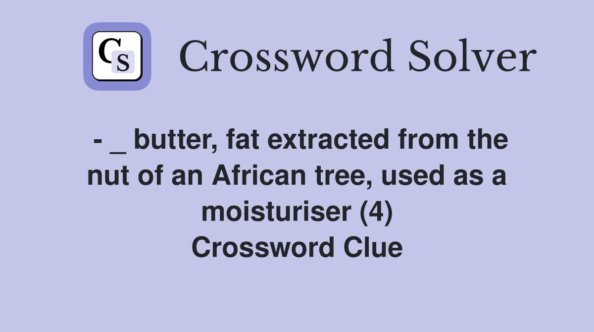 - _ butter, fat extracted from the nut of an African tree, used as a moisturiser (4) Crossword Clue