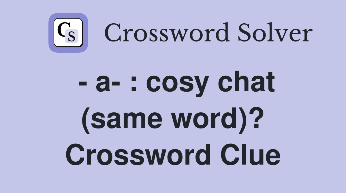 - a- : cosy chat (same word)? Crossword Clue