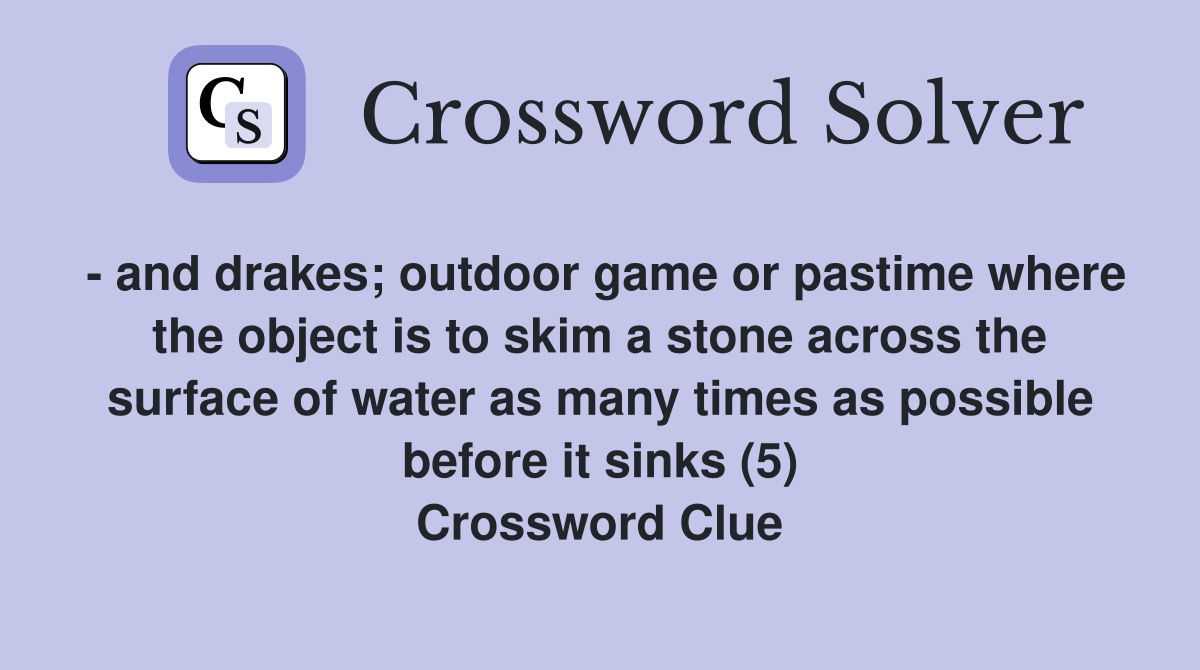 - and drakes; outdoor game or pastime where the object is to skim a stone across the surface of water as many times as possible before it sinks (5) Crossword Clue