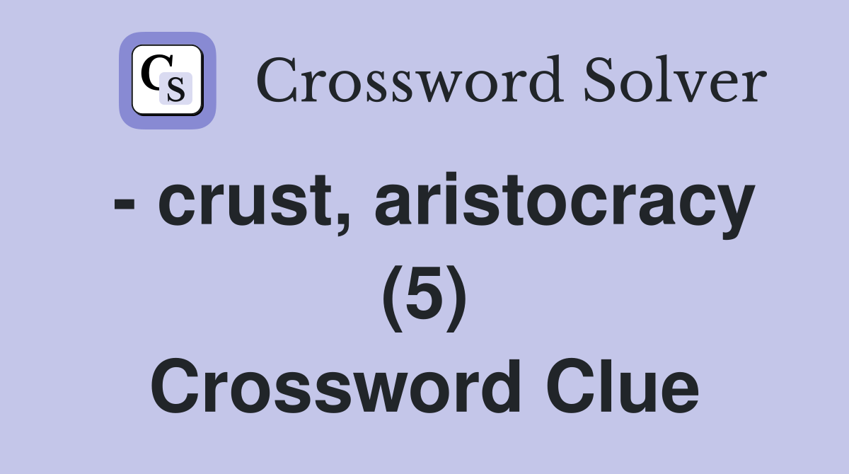 - crust, aristocracy (5) Crossword Clue