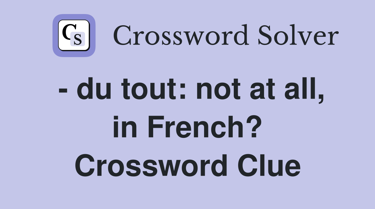 - du tout: not at all, in French? Crossword Clue