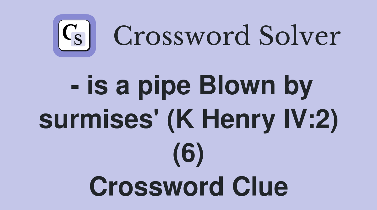 - is a pipe Blown by surmises' (K Henry IV:2) (6) Crossword Clue