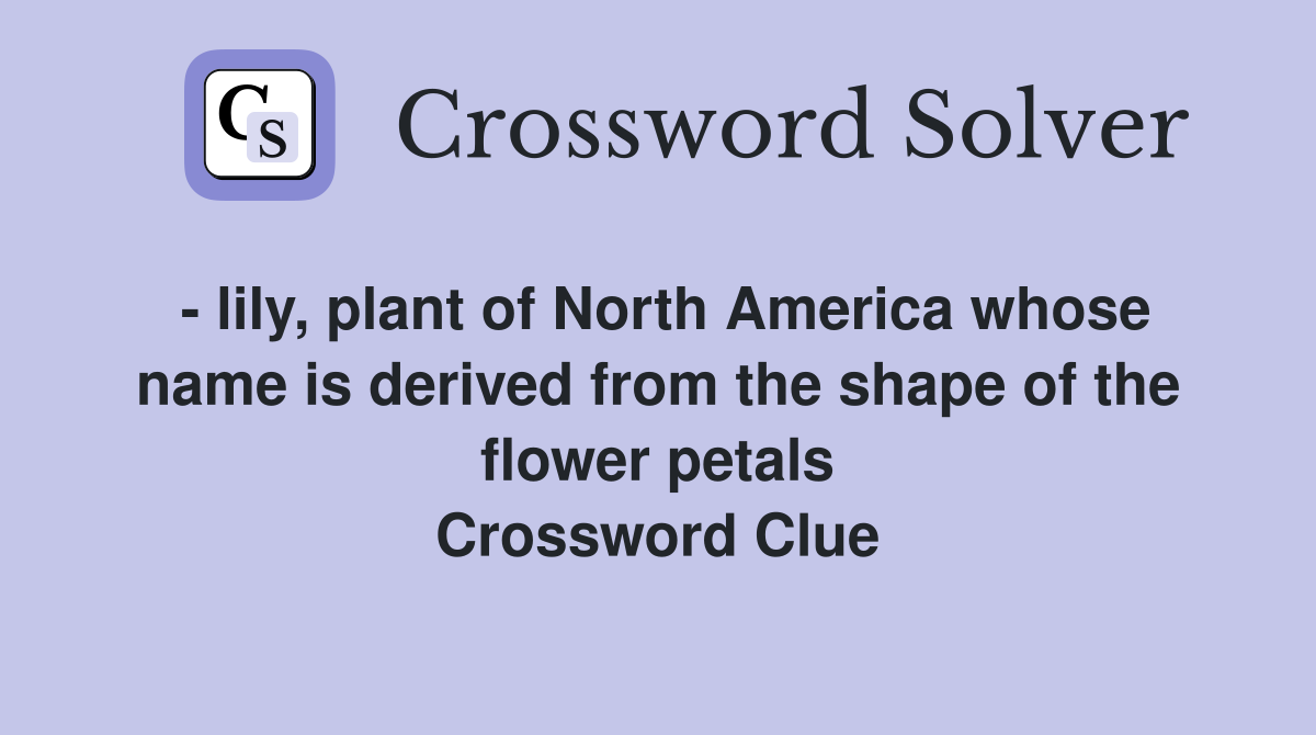 - lily, plant of North America whose name is derived from the shape of the flower petals Crossword Clue