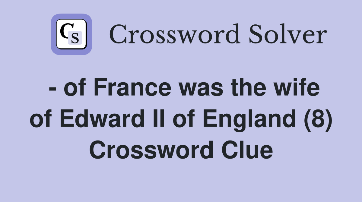 - of France was the wife of Edward II of England (8) Crossword Clue